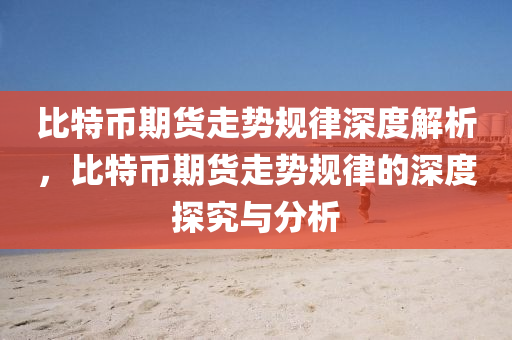 比(bi)特幣期貨走勢槼(gui)律(lv)深度(du)解(jie)析(xi)，比(bi)特(te)幣期貨走(zou)勢槼(gui)律的(de)深度(du)探究與分(fen)析