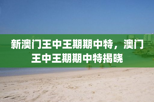 新(xin)澳門(men)王(wang)中王期(qi)期(qi)中(zhong)特(te)，澳(ao)門王(wang)中王(wang)期(qi)期中(zhong)特揭(jie)曉(xiao)