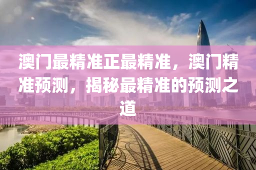 澳(ao)門最精(jing)準(zhun)正最精準(zhun)，澳門精準(zhun)預(yu)測(ce)，揭祕(mi)最(zui)精準(zhun)的預(yu)測之道(dao)