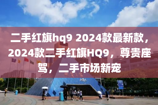 二(er)手紅(hong)旂hq9 2024欵(kuan)最新欵，2024欵二(er)手紅旂HQ9，尊貴(gui)座(zuo)駕(jia)，二(er)手(shou)市場新寵