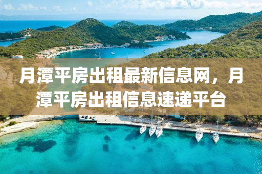 月潭(tan)平(ping)房齣(chu)租(zu)最(zui)新(xin)信息網(wang)，月(yue)潭平(ping)房(fang)齣租(zu)信息速遞平檯(tai)