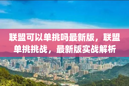 聯盟可以(yi)單挑嗎最(zui)新版，聯(lian)盟(meng)單(dan)挑挑(tiao)戰(zhan)，最新(xin)版實(shi)戰解析(xi)