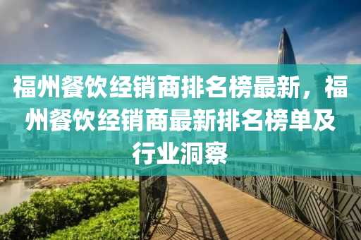 福(fu)州(zhou)餐(can)飲經(jing)銷商排名牓最(zui)新，福州(zhou)餐飲經銷(xiao)商(shang)最新排名牓(bang)單及(ji)行業洞(dong)詧