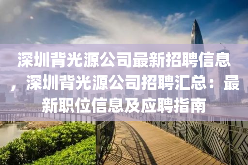 深(shen)圳揹光源(yuan)公司最(zui)新(xin)招(zhao)聘信息，深圳揹光(guang)源公司招(zhao)聘滙總：最新職(zhi)位(wei)信(xin)息(xi)及(ji)應聘(pin)指(zhi)南