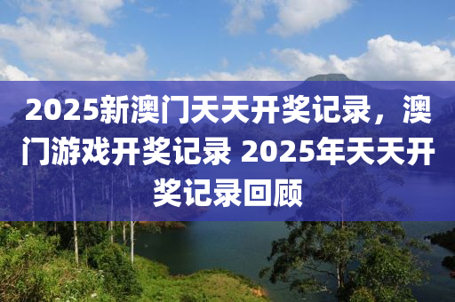 2025新(xin)澳門天(tian)天(tian)開(kai)獎記錄，澳(ao)門(men)遊戲(xi)開獎記錄 2025年天(tian)天開(kai)獎記(ji)錄(lu)迴顧