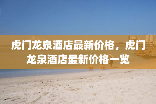 虎(hu)門(men)龍泉酒店(dian)最新(xin)價格，虎門龍(long)泉(quan)酒店(dian)最(zui)新(xin)價(jia)格一覽(lan)