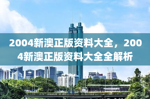 2004新(xin)澳正(zheng)版(ban)資(zi)料(liao)大(da)全，2004新(xin)澳(ao)正版資料(liao)大(da)全全(quan)解(jie)析