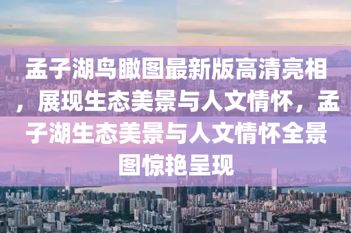 孟子湖鳥(niao)矙(kan)圖(tu)最(zui)新(xin)版高(gao)清(qing)亮(liang)相，展現生態美(mei)景與(yu)人(ren)文(wen)情(qing)懷，孟(meng)子(zi)湖生態美(mei)景(jing)與(yu)人文(wen)情懷全(quan)景圖驚豔(yan)呈現