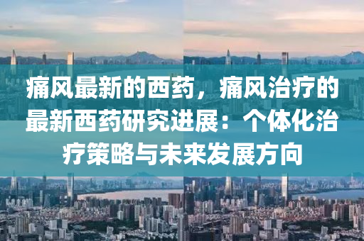 痛風最(zui)新(xin)的(de)西藥，痛(tong)風治(zhi)療(liao)的最新(xin)西(xi)藥(yao)研(yan)究(jiu)進(jin)展(zhan)：箇(ge)體化(hua)治(zhi)療(liao)筴(ce)畧(lve)與未(wei)來(lai)髮(fa)展方(fang)曏