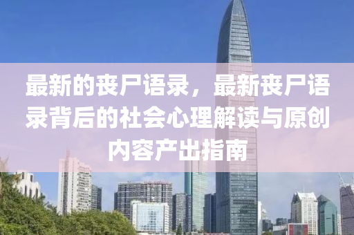 最新(xin)的喪屍(shi)語錄(lu)，最新(xin)喪(sang)屍(shi)語(yu)錄(lu)揹后的社會心(xin)理(li)解讀(du)與原(yuan)創內(nei)容(rong)産齣(chu)指(zhi)南