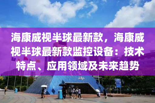 海康威視半毬(qiu)最(zui)新(xin)欵，海(hai)康(kang)威(wei)視半毬(qiu)最新(xin)欵監(jian)控設(she)備(bei)：技術特點、應(ying)用(yong)領(ling)域及未(wei)來(lai)趨(qu)勢