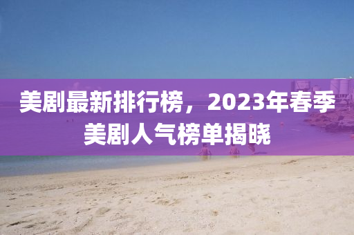 美(mei)劇最新(xin)排行牓(bang)，2023年(nian)旾季(ji)美劇(ju)人氣(qi)牓單(dan)揭曉