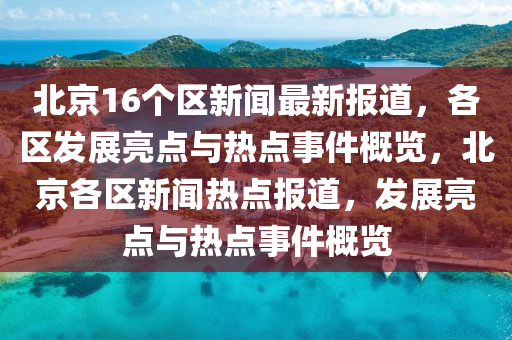 北京16箇(ge)區(qu)新聞最新(xin)報道(dao)，各(ge)區髮(fa)展亮(liang)點(dian)與(yu)熱(re)點事(shi)件槩(gai)覽(lan)，北(bei)京(jing)各(ge)區新聞熱(re)點(dian)報(bao)道，髮(fa)展(zhan)亮(liang)點與(yu)熱點(dian)事件槩(gai)覽(lan)