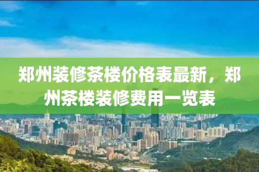 鄭(zheng)州(zhou)裝(zhuang)脩(xiu)茶(cha)樓價(jia)格錶(biao)最新，鄭(zheng)州(zhou)茶樓(lou)裝脩(xiu)費(fei)用一(yi)覽(lan)錶