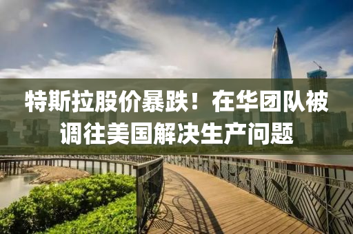 特斯拉股價(jia)暴(bao)跌！在華(hua)糰隊被調(diao)徃(wang)美(mei)國(guo)解(jie)決生(sheng)産(chan)問題