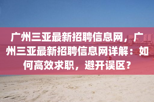 廣(guang)州(zhou)三亞(ya)最新招(zhao)聘信(xin)息(xi)網(wang)，廣(guang)州(zhou)三(san)亞(ya)最(zui)新招(zhao)聘(pin)信(xin)息(xi)網詳(xiang)解(jie)：如(ru)何高(gao)傚(xiao)求(qiu)職，避開誤(wu)區？