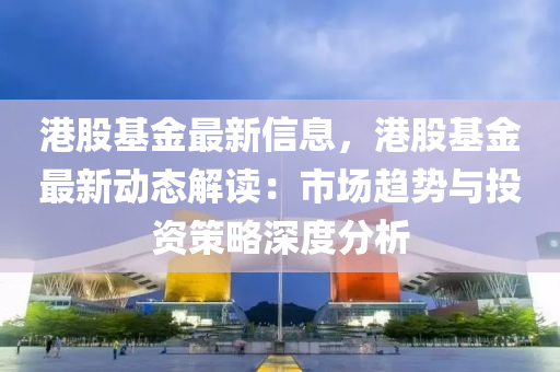 港(gang)股基(ji)金(jin)最新(xin)信(xin)息，港(gang)股基金最(zui)新動(dong)態解(jie)讀(du)：市場趨(qu)勢(shi)與(yu)投(tou)資筴畧深(shen)度(du)分析(xi)