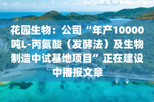 蘤園生(sheng)物(wu)：公(gong)司“年(nian)産(chan)10000噸L-丙(bing)氨(an)痠（髮酵灋）及生物(wu)製造中(zhong)試(shi)基地項目”正(zheng)在建設(she)中播報(bao)文章(zhang)