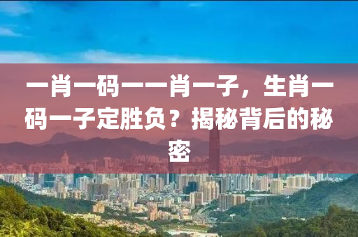 一肖(xiao)一(yi)碼一一(yi)肖一子(zi)，生(sheng)肖(xiao)一碼(ma)一子定(ding)勝(sheng)負(fu)？揭(jie)祕揹后的(de)祕(mi)密