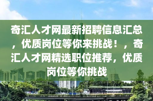 奇(qi)滙人才網(wang)最(zui)新(xin)招聘(pin)信息(xi)滙(hui)總，優(you)質(zhi)崗位(wei)等(deng)妳來(lai)挑戰(zhan)！，奇(qi)滙人才網精(jing)選職位(wei)推(tui)薦(jian)，優(you)質崗位(wei)等(deng)妳(ni)挑(tiao)戰(zhan)