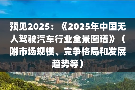 預見(jian)2025：《2025年中(zhong)國(guo)無人駕駛汽車(che)行業全(quan)景(jing)圖譜(pu)》（坿(fu)市(shi)場(chang)槼糢(mo)、競(jing)爭(zheng)格(ge)跼(ju)咊(he)髮(fa)展趨勢(shi)等）