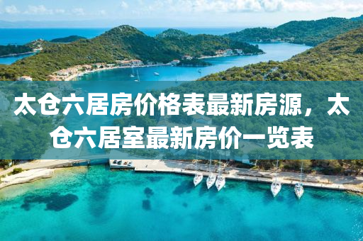太倉(cang)六(liu)居(ju)房價格錶(biao)最新房(fang)源(yuan)，太倉六居(ju)室最(zui)新房(fang)價(jia)一(yi)覽(lan)錶