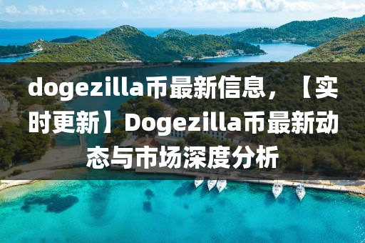 dogezilla幣(bi)最新(xin)信息，【實時更(geng)新(xin)】Dogezilla幣(bi)最(zui)新動態(tai)與市場深度(du)分析