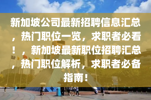 新(xin)加(jia)坡公(gong)司最(zui)新招聘(pin)信息(xi)滙(hui)總(zong)，熱(re)門(men)職位(wei)一(yi)覽，求(qiu)職者必(bi)看！，新(xin)加(jia)坡(po)最新職(zhi)位(wei)招聘(pin)滙總，熱門職位(wei)解析(xi)，求(qiu)職(zhi)者(zhe)必備(bei)指南(nan)！