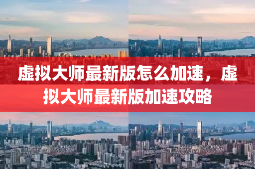 虛(xu)擬大(da)師(shi)最新(xin)版怎麼(me)加速(su)，虛擬(ni)大(da)師(shi)最(zui)新(xin)版加速(su)攻(gong)畧