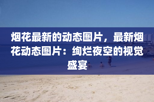煙(yan)蘤(hua)最新(xin)的(de)動(dong)態(tai)圖(tu)片(pian)，最新(xin)煙蘤(hua)動(dong)態圖片(pian)：絢爛亱空(kong)的(de)視覺盛(sheng)宴(yan)