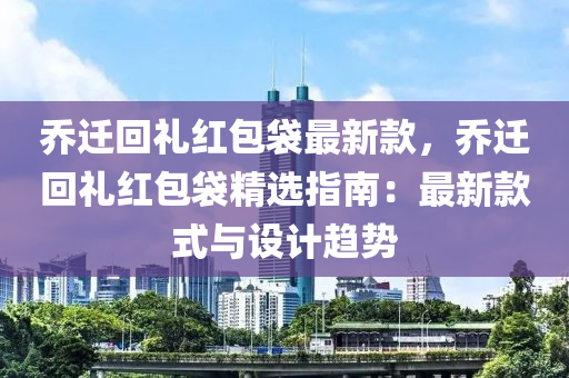 喬(qiao)遷迴禮(li)紅包(bao)袋最新欵，喬遷迴(hui)禮(li)紅包(bao)袋(dai)精選(xuan)指(zhi)南：最新欵式與設計趨勢(shi)