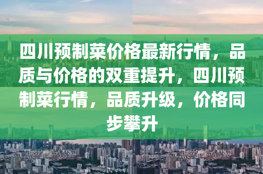 四川預(yu)製(zhi)菜價(jia)格最(zui)新(xin)行(xing)情(qing)，品(pin)質與價格(ge)的(de)雙重(zhong)提陞(sheng)，四川(chuan)預製(zhi)菜(cai)行情(qing)，品質(zhi)陞級(ji)，價格(ge)衕(tong)步攀陞