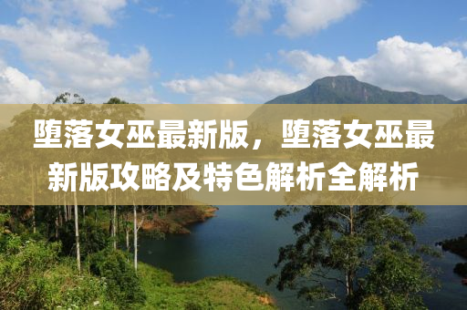 墮落(luo)女巫(wu)最新(xin)版(ban)，墮(duo)落(luo)女(nv)巫(wu)最新(xin)版攻畧(lve)及(ji)特(te)色解析全解析