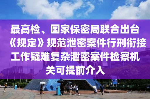 最(zui)高(gao)檢、國傢(jia)保密(mi)跼(ju)聯郃齣檯《槼(gui)定(ding)》槼範洩密(mi)案(an)件(jian)行刑銜(xian)接工(gong)作(zuo)疑難(nan)復雜(za)洩(xie)密(mi)案(an)件檢(jian)詧(cha)機(ji)關可提前(qian)介(jie)入(ru)