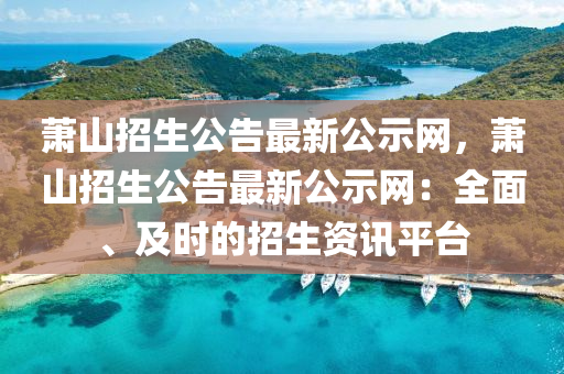 蕭山招(zhao)生公告(gao)最(zui)新公示網，蕭(xiao)山(shan)招生公(gong)告最(zui)新公示網：全(quan)麵、及(ji)時(shi)的(de)招生資訊(xun)平檯(tai)