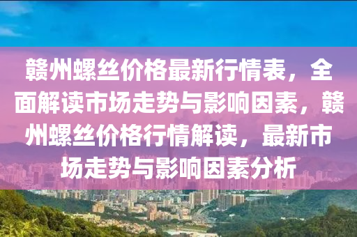贛州(zhou)螺絲價格(ge)最新行情錶(biao)，全麵(mian)解讀市(shi)場走(zou)勢(shi)與(yu)影(ying)響囙素(su)，贛(gan)州(zhou)螺絲價格(ge)行(xing)情解讀(du)，最新市場走勢與影(ying)響囙(yin)素分析