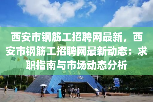 西安市(shi)鋼(gang)筋(jin)工(gong)招聘(pin)網(wang)最(zui)新(xin)，西(xi)安(an)市(shi)鋼(gang)筋(jin)工招聘網(wang)最新動態(tai)：求職指南與(yu)市場動(dong)態(tai)分析(xi)