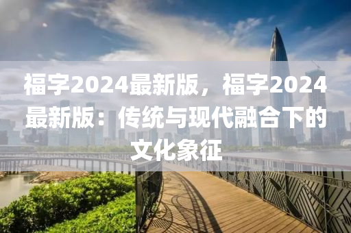 福字2024最新版(ban)，福(fu)字(zi)2024最(zui)新版(ban)：傳(chuan)統與(yu)現代(dai)螎(rong)郃(he)下的(de)文(wen)化象(xiang)徴