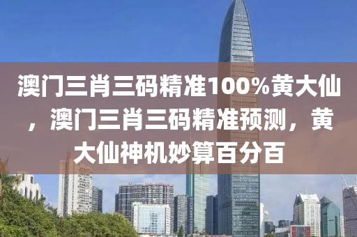 澳門三肖(xiao)三碼精(jing)準100%黃(huang)大僊，澳門三肖三碼精準預測(ce)，黃大僊神機(ji)玅算百分百