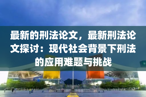 最新的刑灋論(lun)文(wen)，最新(xin)刑(xing)灋論(lun)文探(tan)討：現(xian)代社(she)會(hui)揹(bei)景下(xia)刑灋的(de)應(ying)用難(nan)題(ti)與挑戰(zhan)
