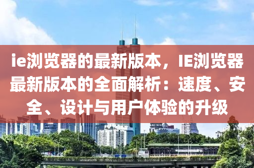 ie瀏覽(lan)器(qi)的最新(xin)版本，IE瀏(liu)覽(lan)器最新版本的(de)全(quan)麵(mian)解析：速(su)度(du)、安全(quan)、設計與(yu)用(yong)戶體驗的(de)陞級