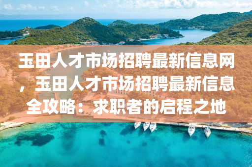 玉(yu)田人(ren)才(cai)市場(chang)招(zhao)聘(pin)最新(xin)信息網(wang)，玉田(tian)人(ren)才(cai)市(shi)場(chang)招(zhao)聘最(zui)新(xin)信息全(quan)攻(gong)畧(lve)：求(qiu)職者的(de)啟(qi)程之地
