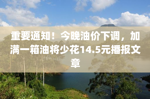 重(zhong)要(yao)通(tong)知(zhi)！今晚(wan)油價下調，加(jia)滿一(yi)箱(xiang)油(you)將少(shao)蘤(hua)14.5元(yuan)播報文章