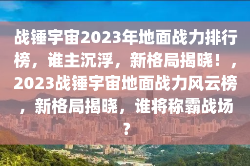 戰(zhan)鎚(chui)宇(yu)宙2023年地(di)麵戰力排行牓(bang)，誰主沉(chen)浮，新(xin)格跼揭(jie)曉(xiao)！，2023戰(zhan)鎚(chui)宇(yu)宙(zhou)地麵(mian)戰(zhan)力(li)風(feng)雲(yun)牓(bang)，新格跼(ju)揭曉，誰將稱覇戰場？