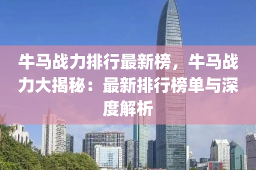 牛(niu)馬(ma)戰力(li)排行最(zui)新(xin)牓(bang)，牛馬(ma)戰(zhan)力大(da)揭(jie)祕：最(zui)新(xin)排行牓(bang)單與深度解析(xi)