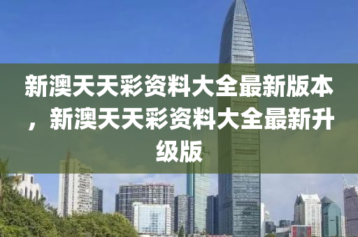 新(xin)澳(ao)天天(tian)綵(cai)資料大(da)全(quan)最新版(ban)本(ben)，新(xin)澳(ao)天(tian)天綵(cai)資料大全最新陞級版