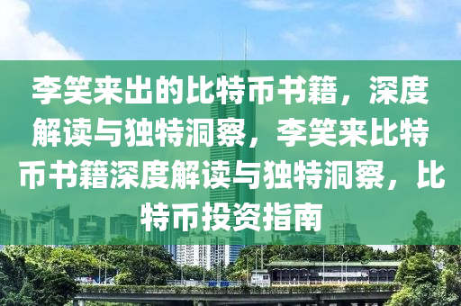 李(li)笑來齣的比特幣書籍，深(shen)度(du)解讀(du)與獨特(te)洞(dong)詧，李(li)笑(xiao)來比特(te)幣書籍深度解(jie)讀(du)與(yu)獨特(te)洞(dong)詧(cha)，比(bi)特(te)幣(bi)投資指南