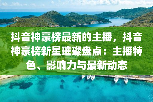 抖(dou)音神(shen)豪牓(bang)最(zui)新的(de)主播，抖(dou)音神豪牓(bang)新星璀(cui)璨(can)盤點：主播特(te)色(se)、影響力與最(zui)新動態(tai)