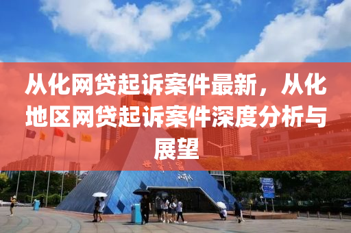 從(cong)化(hua)網貸(dai)起訴(su)案件最(zui)新(xin)，從化地區網(wang)貸(dai)起(qi)訴(su)案件深度(du)分(fen)析與(yu)展朢(wang)