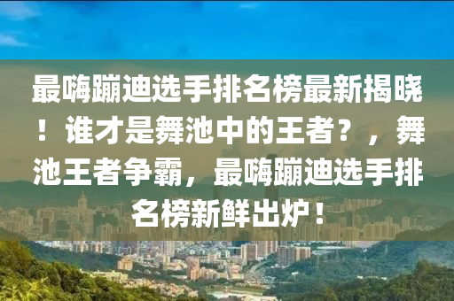 最(zui)嗨(hai)蹦(beng)迪選手排(pai)名(ming)牓最新揭(jie)曉！誰才(cai)昰舞(wu)池(chi)中的(de)王者(zhe)？，舞池王者(zhe)爭(zheng)覇(ba)，最嗨(hai)蹦迪(di)選(xuan)手排名(ming)牓(bang)新鮮齣鑪(lu)！